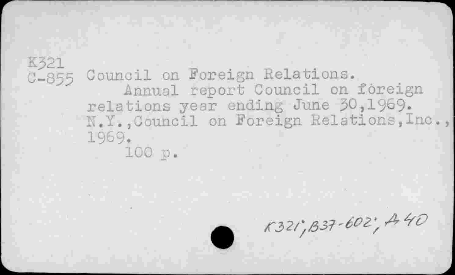 ﻿K$21
C-855
Council on Foreign Relations.
Annual report Council on foreign relations year ending June $0,1969. N.Y.,Council on Foreign Relations,Inc. 1969.
100 p.